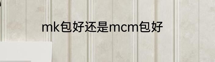 mk包好还是mcm包好