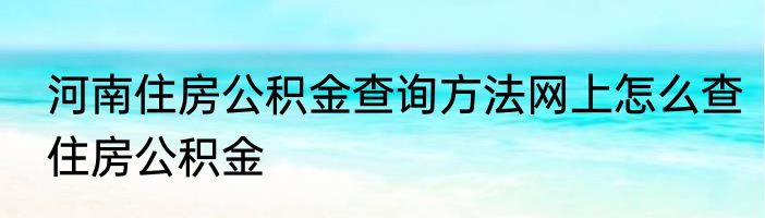 河南住房公积金查询方法网上怎么查住房公积金