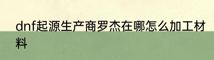 dnf起源生产商罗杰在哪怎么加工材料