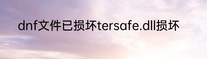 dnf文件已损坏tersafe.dll损坏