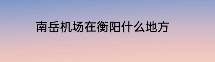 南岳机场在衡阳什么地方