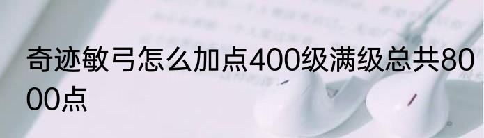 奇迹敏弓怎么加点400级满级总共8000点