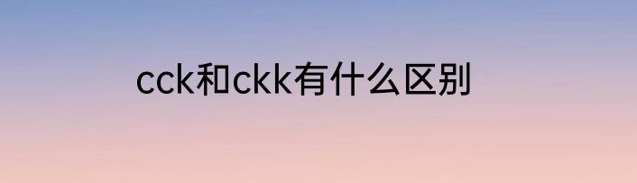 cck和ckk有什么区别