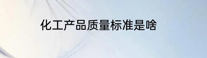 化工产品质量标准是啥