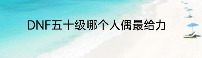 DNF五十级哪个人偶最给力